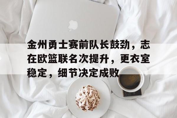 开云-金州勇士赛前队长鼓劲，志在欧篮联名次提升，更衣室稳定，细节决定成败的简单介绍