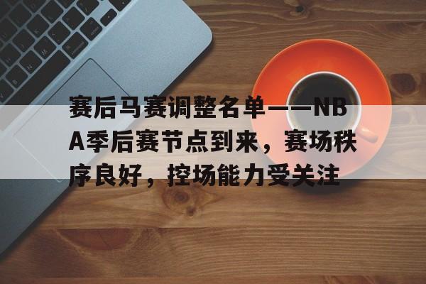 爱游戏-赛后马赛调整名单——NBA季后赛节点到来，赛场秩序良好，控场能力受关注的简单介绍